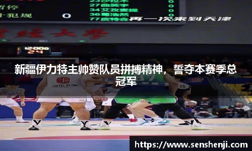 新疆伊力特主帅赞队员拼搏精神，誓夺本赛季总冠军