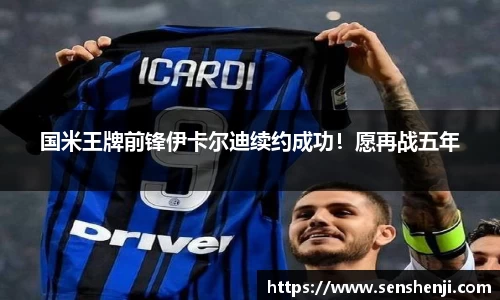 国米王牌前锋伊卡尔迪续约成功！愿再战五年