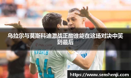 乌拉尔与莫斯科迪激战正酣谁能在这场对决中笑到最后